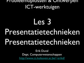 Probleemoplossen & Ontwerpen ICT-werktuigen Les 3 Presentatietechnieken Presentatietechnieken Erik Duval Dept. Computerwetenschappen http://www.cs.kuleuven.ac.be/~erikd/ 
