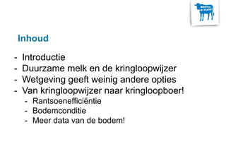 Inhoud
- Introductie
- Duurzame melk en de kringloopwijzer
- Wetgeving geeft weinig andere opties
- Van kringloopwijzer naar kringloopboer!
- Rantsoenefficiëntie
- Bodemconditie
- Meer data van de bodem!
 