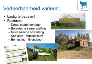 Verteerbaarheid varieert
• Lastig te bepalen!
• Factoren:
– Droge stofpercentage
– Botanische samenstelling
– Mechanische bewerking
– Kneuzen Maaistadium
– Bemesting Grondsoort
 