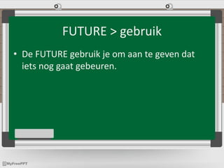 FUTURE > gebruik
• De FUTURE gebruik je om aan te geven dat
iets nog gaat gebeuren.
 