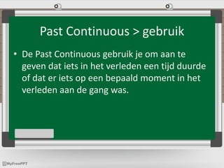 Past Continuous > gebruik
• De Past Continuous gebruik je om aan te
geven dat iets in het verleden een tijd duurde
of dat er iets op een bepaald moment in het
verleden aan de gang was.
 