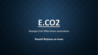 E.CO2
Energie Co2:Web home automation
Daniël Heijnen en team
 