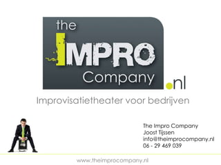 Improvisatietheater voor bedrijven

                                                    The Impro Company
                                                    Joost Tijssen
                                                    info@theimprocompany.nl
                                                    06 - 29 469 039
_________________________________________________________________________________
                            www.theimprocompany.nl
 