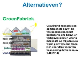 Alternatieven? 
Crowdfunding maakt een 
opmars in de bouw- en 
vastgoedsector. In het 
bijzonder kleine bouw- en 
verbouwprojecten waarin 
maximaal 2,5 miljoen euro 
wordt geïnvesteerd, lenen 
zich voor deze vorm van 
financiering (bron cobouw 
1-10-2014) 
 