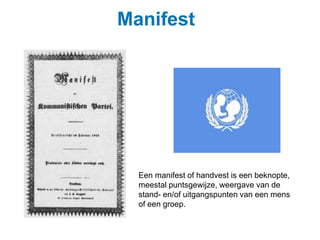 Manifest 
Een manifest of handvest is een beknopte, 
meestal puntsgewijze, weergave van de 
stand- en/of uitgangspunten van een mens 
of een groep. 
 