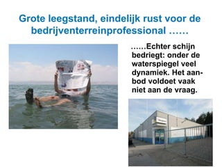 Grote leegstand, eindelijk rust voor de 
bedrijventerreinprofessional …… 
……Echter schijn 
bedriegt: onder de 
waterspiegel veel 
dynamiek. Het aan-bod 
voldoet vaak 
niet aan de vraag. 
 