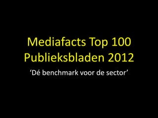 Mediafacts Top 100
Publieksbladen 2012
 ‘Dé benchmark voor de sector’
 