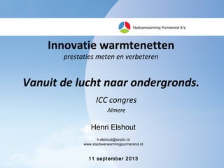 Innovatie warmtenetten
prestaties meten en verbeteren
Vanuit de lucht naar ondergronds.
ICC congres
Almere
11 september 2013
Henri Elshout
h.elshout@svpbv.nl
www.stadsverwarmingpurmerend.nl
 