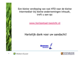 Een kleine verdieping van wat HTO voor de kleine
      intermediair bij kleine ondernemingen inhoudt,
                       treft u aan op:


               www.horizontaal-toezicht.nl



          Hartelijk dank voor uw aandacht!




17
 