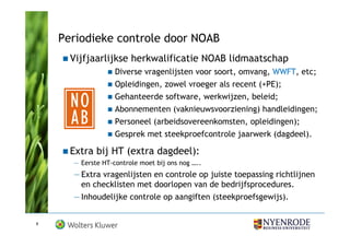 Periodieke controle door NOAB
      Vijfjaarlijkse herkwalificatie NOAB lidmaatschap
                   Diverse vragenlijsten voor soort, omvang, WWFT, etc;
                   Opleidingen, zowel vroeger als recent (+PE);
                   Gehanteerde software, werkwijzen, beleid;
                   Abonnementen (vaknieuwsvoorziening) handleidingen;
                   Personeel (arbeidsovereenkomsten, opleidingen);
                   Gesprek met steekproefcontrole jaarwerk (dagdeel).

      Extra bij HT (extra dagdeel):
      — Eerste HT-controle moet bij ons nog …..
      — Extra vragenlijsten en controle op juiste toepassing richtlijnen
        en checklisten met doorlopen van de bedrijfsprocedures.
      — Inhoudelijke controle op aangiften (steekproefsgewijs).


8
 