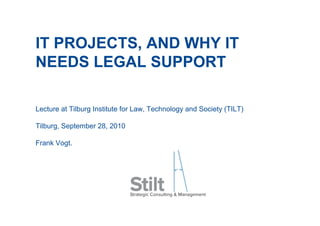 IT PROJECTS, AND WHY IT
NEEDS LEGAL SUPPORT
Lecture at Tilburg Institute for Law, Technology and Society (TILT)
Tilburg, September 28, 2010
Frank Vogt.
 