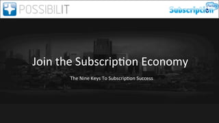 Join	
  the	
  Subscrip0on	
  Economy	
  
The	
  Nine	
  Keys	
  To	
  	
   ubscrip0on	
  Success	
  
S

 