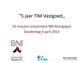 “5 jaar TIM Vastgoed,,
10 minuten presentatie BNI Bourgogne
       Donderdag 4 april 2013
 