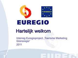 Hartelijk welkom Interreg Euregioproject „Toerisme Marketing Grensregio“ 2011 