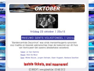 OKTOBER ‘ Bandencentrale Deconinck’ was sinds mensenheugenis synoniem voor traditie en klassiek vakmanschap maar de toekomst van dit Huis van Vertrouwen lijkt opeens allesbehalve verzekerd. Vrijdag 23 oktober | 20u15 VERNIEUWD GENTS VOLKSTONEEL | Uniroyal Tekst : Jo Van Damme Regie : Bob De Moor Spel : Mieke Bouve, Jurgen Delnaet, Daan Hugaert, Barbara Sarafian laatste tickets, snel reserveren! 