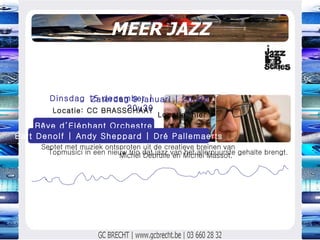 MEER JAZZ Septet met muziek ontsproten uit de creatieve breinen van Michel Debrulle en Michel Massot.  Dinsdag 15 december | 20u30 Rêve d’Eléphant Orchestre Locatie: CC BRASSCHAAT Zaterdag 9 januari | 20u30 Locatie: hier Bart Denolf | Andy Sheppard | Dré Pallemaerts Topmusici in een nieuw trio dat jazz van het allerpuurste gehalte brengt. 