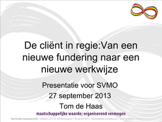 De cliënt in regie:Van een
nieuwe fundering naar een
nieuwe werkwijze
Presentatie voor SVMO
27 september 2013
Tom de Haas
 