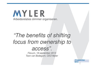 Arbeidsrelaties slimmer organiseren.

“The benefits of shifting
focus from ownership to
access”.
Flevum, 18 september 2013
Toon van Bodegom, CEO Myler
19 september
2013

 