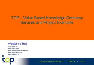 TOP – Value Based Knowledge Company
        Services and Project Examples




Wouter de Heij
CEO TOP b.v
www.top-bv.nl
www.toptechnologytalks.nl
www.topfoodlab.nl
www.topwiki.nl



                            ir. Wouter de Heij +31.6.55765772   -   TOP b.v.   -   © 2012
 