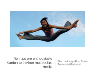 Tien tips om enthousiaste
                                 Ellen de Lange-Ros, Faxion
klanten te trekken met sociale   Topscorer@faxion.nl
                        media
 