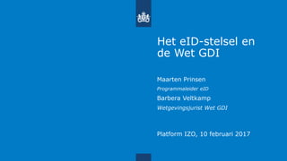 Het eID-stelsel en
de Wet GDI
Maarten Prinsen
Programmaleider eID
Barbera Veltkamp
Wetgevingsjurist Wet GDI
Platform IZO, 10 februari 2017
 