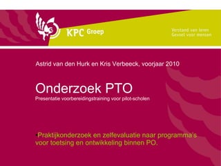 Onderzoek PTO Presentatie voorbereidingstraining voor pilot-scholen ,[object Object],Astrid van den Hurk en Kris Verbeeck, voorjaar 2010 
