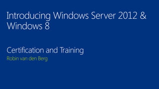 Introducing Windows Server 2012 &
Windows 8

Certification and Training
Robin van den Berg
 