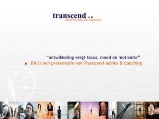 “ ontwikkeling vergt focus, moed en motivatie”     Dit is een presentatie van Transcend Advies & Coaching 