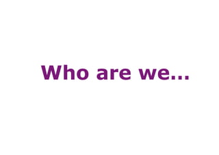 Who are we…
 