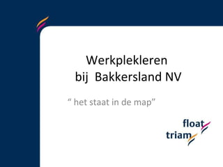 Werkplekleren  bij  Bakkersland NV “  het staat in de map” 