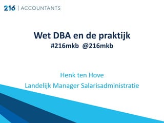 Wet DBA en de praktijk
#216mkb @216mkb
Henk ten Hove
Landelijk Manager Salarisadministratie
 