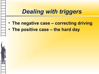 Dealing with triggers
• The negative case – correcting driving
• The positive case – the hard day
 