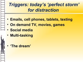 Triggers: today’s ‘perfect storm’
for distraction
• Emails, cell phones, tablets, texting
• On demand TV, movies, games
• Social media
• Multi-tasking
• ‘The dream’
 