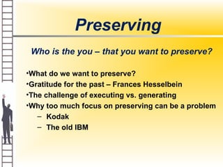 Preserving
Who is the you – that you want to preserve?
•What do we want to preserve?
•Gratitude for the past – Frances Hesselbein
•The challenge of executing vs. generating
•Why too much focus on preserving can be a problem
– Kodak
– The old IBM
 