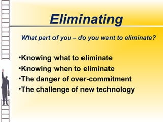 Eliminating
What part of you – do you want to eliminate?
•Knowing what to eliminate
•Knowing when to eliminate
•The danger of over-commitment
•The challenge of new technology
 