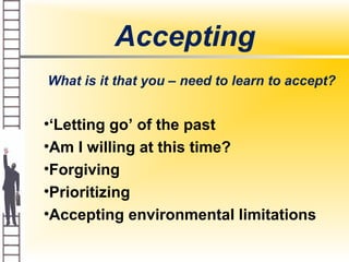 Accepting
What is it that you – need to learn to accept?
•‘Letting go’ of the past
•Am I willing at this time?
•Forgiving
•Prioritizing
•Accepting environmental limitations
 