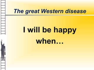 The great Western disease
I will be happy
when…
 