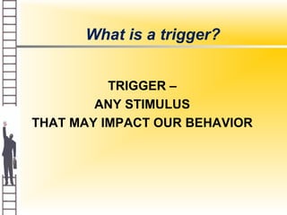 What is a trigger?
TRIGGER –
ANY STIMULUS
THAT MAY IMPACT OUR BEHAVIOR
 
