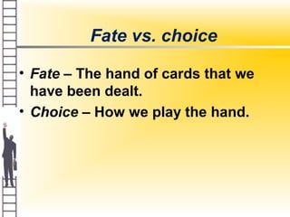 Fate vs. choice
• Fate – The hand of cards that we
have been dealt.
• Choice – How we play the hand.
 