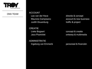 ONS TEAM ACCOUNT Leo van der Have directie & concept Maurizio Campisano account & new business Judith Douenburg traffic & project CREATIE Lieke Bogaert concept & creatie Jaco Poortvliet ontwerp & multimedia ADMINISTRATIE Ingeborg van Emmerik personeel & financiën 