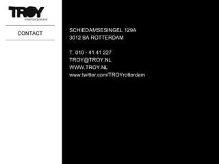 CONTACT SCHIEDAMSESINGEL 129A 3012 BA ROTTERDAM T. 010 - 41 41 227 [email_address] WWW.TROY.NL www.twitter.com/TROYrotterdam 