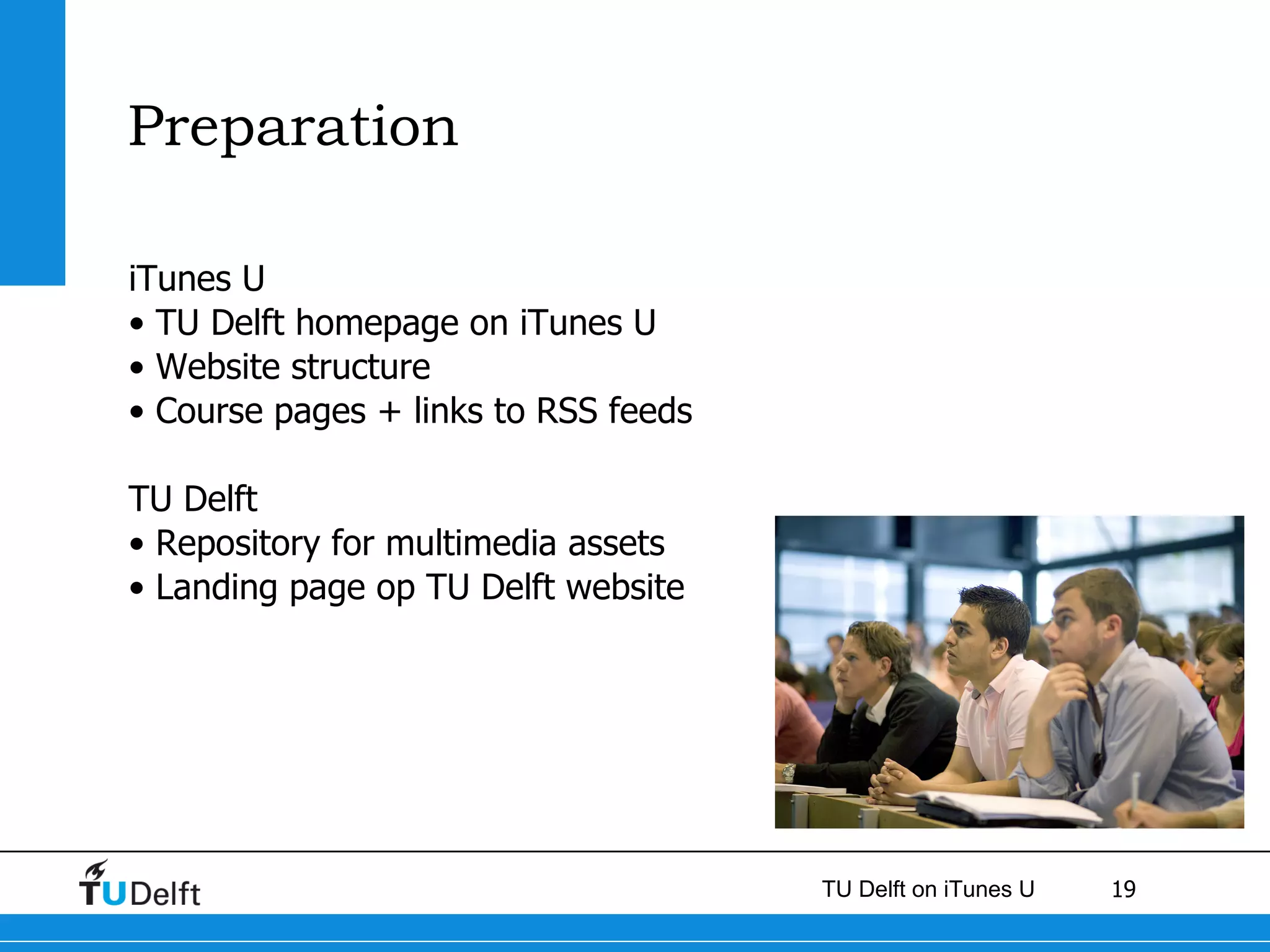 Preparation iTunes U TU Delft homepage on iTunes U Website structure Course pages + links to RSS feeds TU Delft Repository for multimedia assets Landing page op TU Delft website 