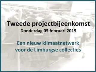 Tweede projectbijeenkomst
Donderdag 05 februari 2015
Een nieuw klimaatnetwerk
voor de Limburgse collecties
 