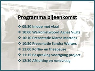 Programma bijeenkomst
 09:30 Inloop met vlaai
 10:00 Welkomstwoord Agnes Vugts
 10:10 Presentatie Marco Martens
 10:50 Presentatie Sandra Welters
 11:00 Koffie- en theepauze
 11:15 Bespreking voortgang project
 12:30 Afsluiting en rondvraag
 