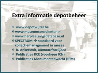 Extra informatie depotbeheer
 www.depotwijzer.be
www.museumconsulenten.nl
www.herplaatsingsdatabase.nl
SPECTRUM  standaard voor
collectiemanagement in musea
 B. Ankersmit, Klimaatrichtlijnen
 Publicaties RCE (voorheen ICN)
 Publicaties Monumentenwacht (IPM)
 