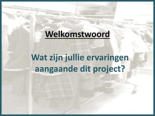 Welkomstwoord
Wat zijn jullie ervaringen
aangaande dit project?
 