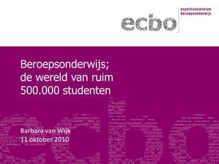 Beroepsonderwijs;de wereld van ruim 500.000 studenten Barbara van Wijk  11 oktober 2010 