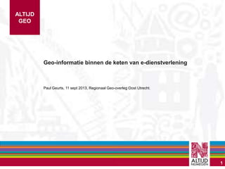 ALTIJD
GEO
Geo-informatie binnen de keten van e-dienstverlening
Paul Geurts, 11 sept 2013, Regionaal Geo-overleg Oost Utrecht.
1
 
