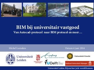 Universiteit Leiden. Bij ons leer je de wereld kennen.
BIM bij universitair vastgoed
Van Autocad-protocol naar BIM protocol en meer…
Michel Leenders Datum 4 juni 2014
 