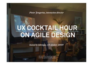 Pieter Jongerius, interaction director




UX COCKTAIL HOUR
 ON AGILE DESIGN
    hosted by fabrique, 15 oktober 2009




   © COPYRIGHT FABRIQUE COMMUNICATIONS AND DESIGN ALL RIGHTS RESERVED
 